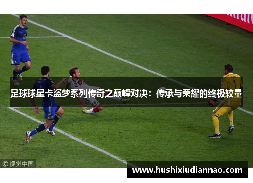 足球球星卡盗梦系列传奇之巅峰对决：传承与荣耀的终极较量