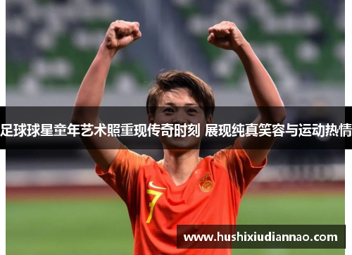 足球球星童年艺术照重现传奇时刻 展现纯真笑容与运动热情